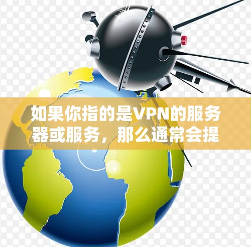 如果你指的是VPN的服务器或服务,那么通常会提到如何通过VPN服务器访问外部的互联网资源,或者如何安装和使用VPN工具