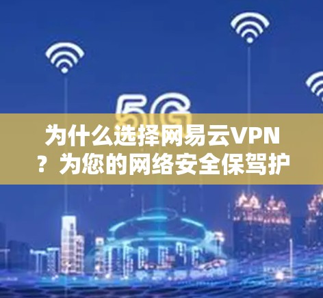 为什么选择网易云VPN?为您的网络安全保驾护航