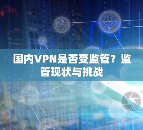 国内VPN是否受监管?监管现状与挑战