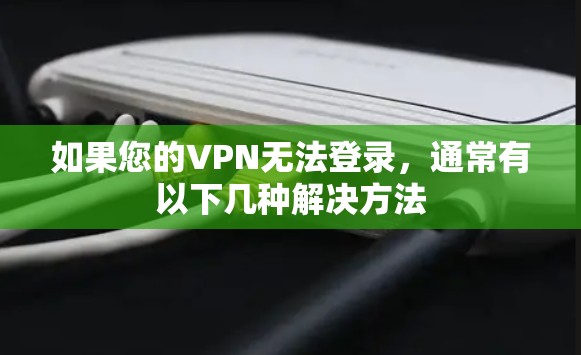 如果您的VPN无法登录,通常有以下几种解决方法