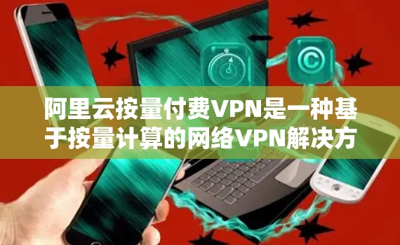 阿里云按量付费VPN是一种基于按量计算的网络VPN解决方案,能够根据用户的具体使用量来确定费用,提供一定的灵活性和经济性。以下是对该解决方案的详细分析和总结