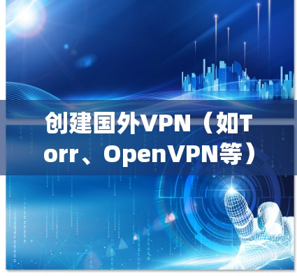 创建国外VPN(如Torr、OpenVPN等)需要多个步骤和技能,以下是一步步的指南