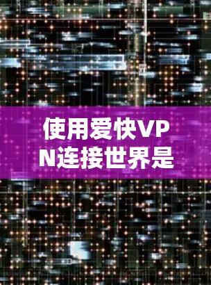 使用爱快VPN连接世界是一个全面的网络连接过程,涉及多个步骤和选择。以下是详细的步骤指南