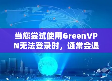 当您尝试使用GreenVPN无法登录时,通常会遇到以下几种解决办法