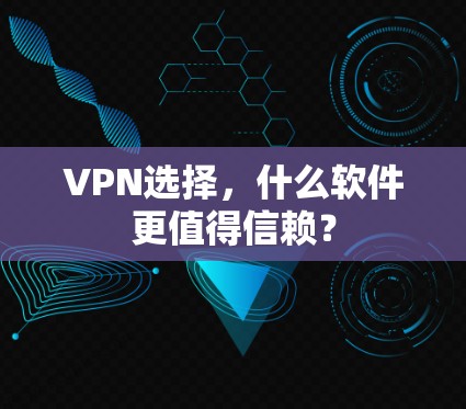 VPN选择,什么软件更值得信赖?