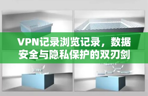 VPN记录浏览记录,数据安全与隐私保护的双刃剑