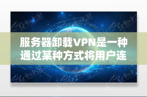 服务器卸载VPN是一种通过某种方式将用户连接到特定VPN服务的访问权限，使得用户只能通过特定的防火墙或端口访问到VPN服务，而无需直接连接到服务器。以下是详细的步骤和方法