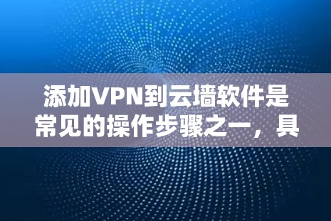 添加VPN到云墙软件是常见的操作步骤之一,具体步骤如下