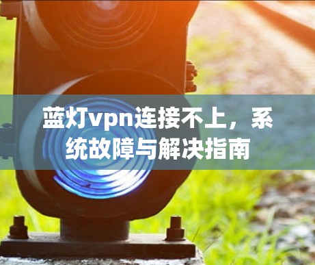 蓝灯vpn连接不上,系统故障与解决指南