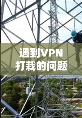 遇到VPN打栽的问题,通常是因为某些平台或服务对VPN服务进行限制,比如限制下载速度、权限或内容限制。如果您无法下载所需的资源,可以尝试以下几种方法来解决