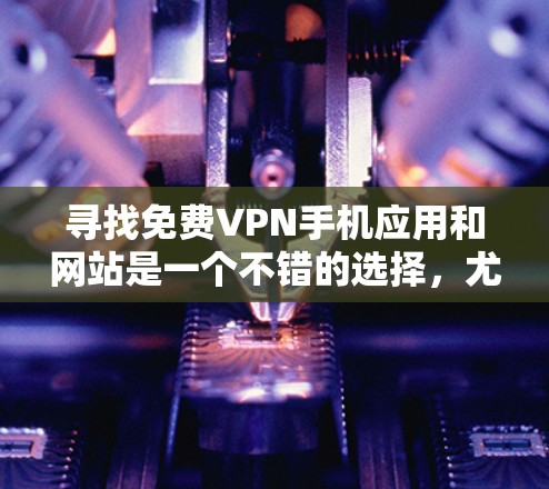 寻找免费VPN手机应用和网站是一个不错的选择,尤其是用户希望避免网络依赖或隐私泄露。以下是详细的步骤指南,帮助你找到适合的VPN服务