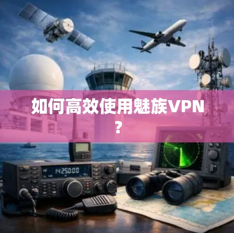 如何高效使用魅族VPN?