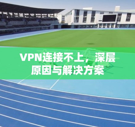 VPN连接不上,深层原因与解决方案