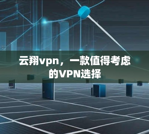 云翔vpn,一款值得考虑的VPN选择