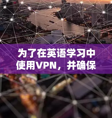 为了在英语学习中使用VPN,并确保安全和舒适,以下是一步步的建议和步骤