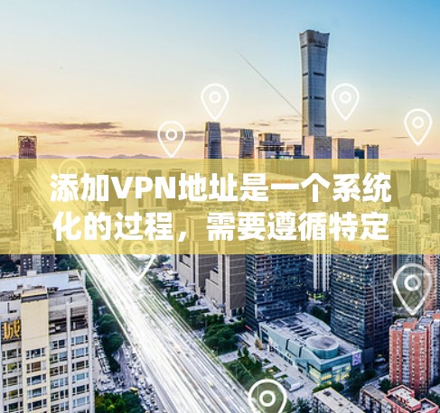 添加VPN地址是一个系统化的过程,需要遵循特定的步骤和工具。以下是一个清晰的指南,帮助您系统地完成VPN地址的添加