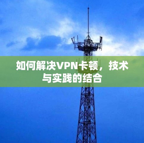 如何解决VPN卡顿,技术与实践的结合