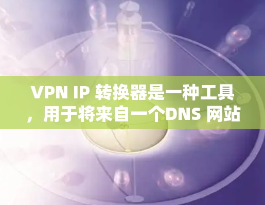 VPN IP 转换器是一种工具,用于将来自一个DNS 网站的 IP 地址转换到另一个DNS 网站。以下是一个详细的步骤指南,帮助您进行 IP 转换