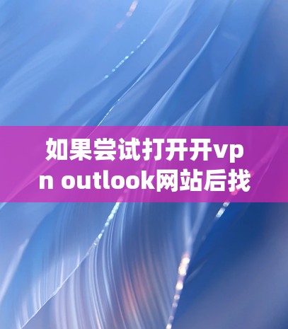 如果尝试打开开vpn outlook网站后找不到,建议按照以下步骤解决问题