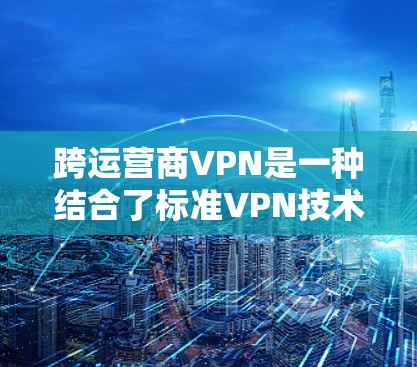 跨运营商VPN是一种结合了标准VPN技术和多设备支持的网络服务，旨在为用户提供在不同运营商设备之间的安全、高效的数据传输和访问。以下是关于跨运营商VPN的详细分析