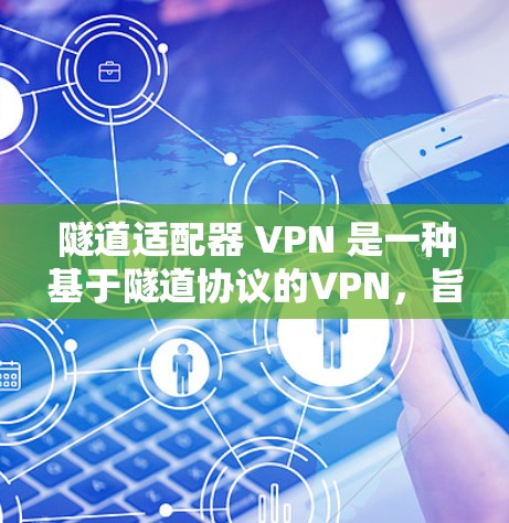 隧道适配器 VPN 是一种基于隧道协议的VPN，旨在加密企业内部通信和数据传输，适用于企业内部使用。以下是对其功能、应用、特点、使用步骤及安全考虑的详细总结