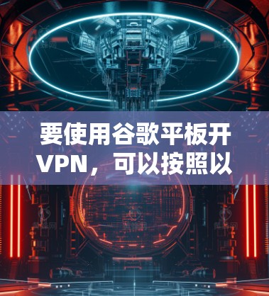 要使用谷歌平板开VPN，可以按照以下步骤操作