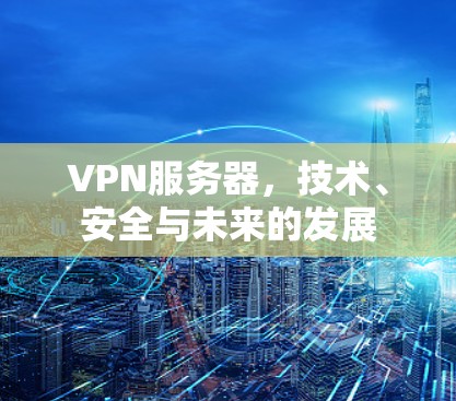 VPN服务器，技术、安全与未来的发展