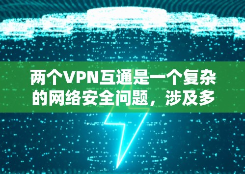 两个VPN互通是一个复杂的网络安全问题，涉及多个技术层面和安全考虑。以下是逐步的解答