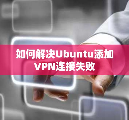 如何解决Ubuntu添加VPN连接失败