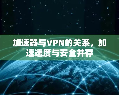 加速器与VPN的关系,加速速度与安全并存