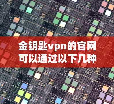 金钥匙vpn的官网可以通过以下几种方式查找
