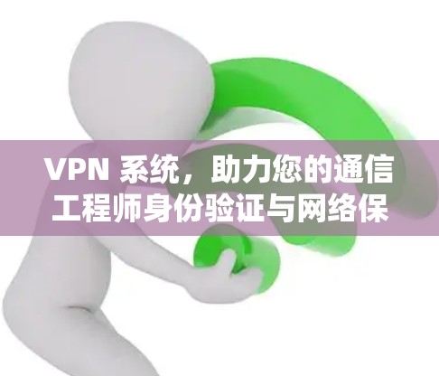 VPN 系统，助力您的通信工程师身份验证与网络保护