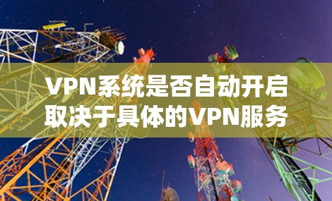 VPN系统是否自动开启取决于具体的VPN服务设置。以下是对该问题的详细分析