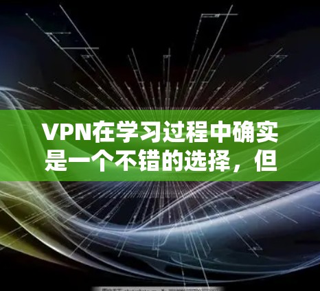 VPN在学习过程中确实是一个不错的选择，但使用时需要谨慎，以确保安全和效率。以下是详细的步骤和建议