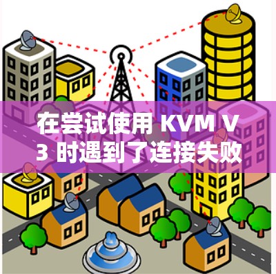 在尝试使用 KVM V3 时遇到了连接失败的问题，以下是逐步的解决方案