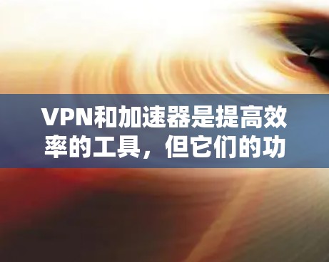 VPN和加速器是提高效率的工具，但它们的功能和使用场景有所不同。以下是详细的总结和建议