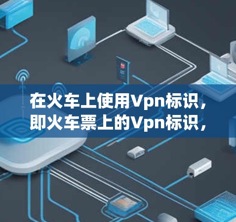 在火车上使用Vpn标识,即火车票上的Vpn标识,是火车票上的特殊编码方式,通常用于特定列车和特定乘客上。以下是关于Vpn的一些关键点