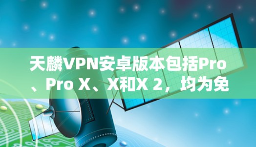 天麟VPN安卓版本包括Pro、Pro X、X和X 2,均为免费服务,分别适合不同用户需求