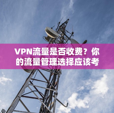 VPN流量是否收费?你的流量管理选择应该考虑哪些因素?