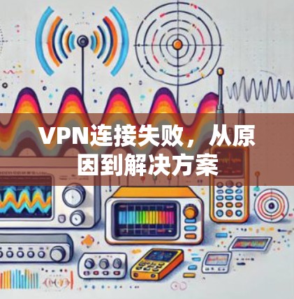VPN连接失败,从原因到解决方案