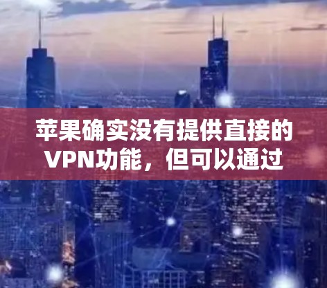 苹果确实没有提供直接的VPN功能,但可以通过内部网络配置、使用外部VPN软件或部署VPN工具来实现访问外部互联网的环境。以下是一些具体步骤和方法