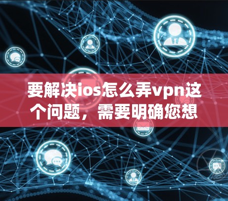 要解决ios怎么弄vpn这个问题，需要明确您想询问的具体内容。以下是几种可能的解释和解决方案