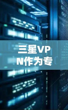 三星VPN作为专为三星手机设计的VPN服务，结合了先进的加密技术和独特的网络架构，旨在为三星用户提供更安全、可靠和高效的网络体验。以下是三星VPN的主要特点和优势