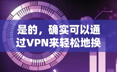 是的，确实可以通过VPN来轻松地换IP（即更换IP地址）以下是简单步骤