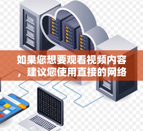 如果您想要观看视频内容，建议您使用直接的网络连接或在线平台，如