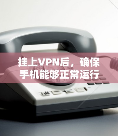 挂上VPN后，确保手机能够正常运行和使用，可以按照以下步骤进行