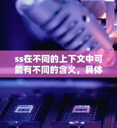 ss在不同的上下文中可能有不同的含义，具体取决于上下文和领域。以下是一些可能的解释