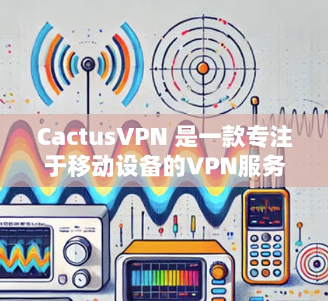 CactusVPN 是一款专注于移动设备的VPN服务，旨在简化VPN的设置和使用。如果你对移动设备的VPN感兴趣，可以下载以下链接访问CactusVPN官网