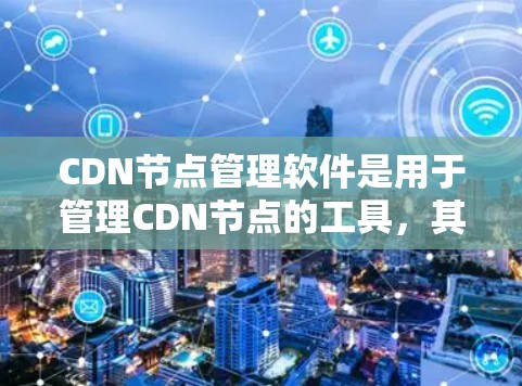 CDN节点管理软件是用于管理CDN节点的工具，其功能包括创建、管理、监控和维护CDN节点。以下是关于CDN节点管理软件的详细介绍