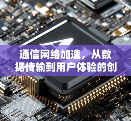 通信网络加速,从数据传输到用户体验的创新提升